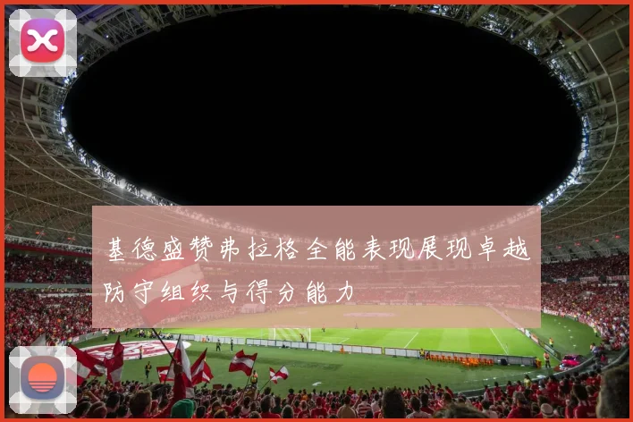 基德盛赞弗拉格全能表现展现卓越防守组织与得分能力