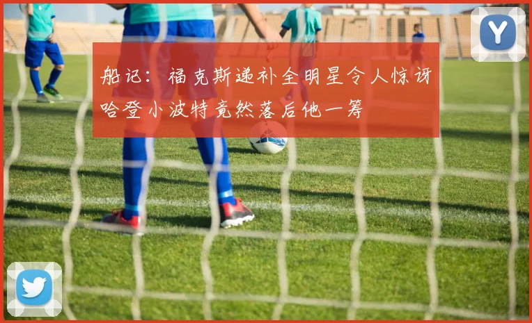 船记：福克斯递补全明星令人惊讶哈登小波特竟然落后他一筹