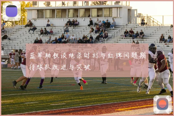蓝军助教谈绝杀时刻与红牌问题期待球队改进与突破