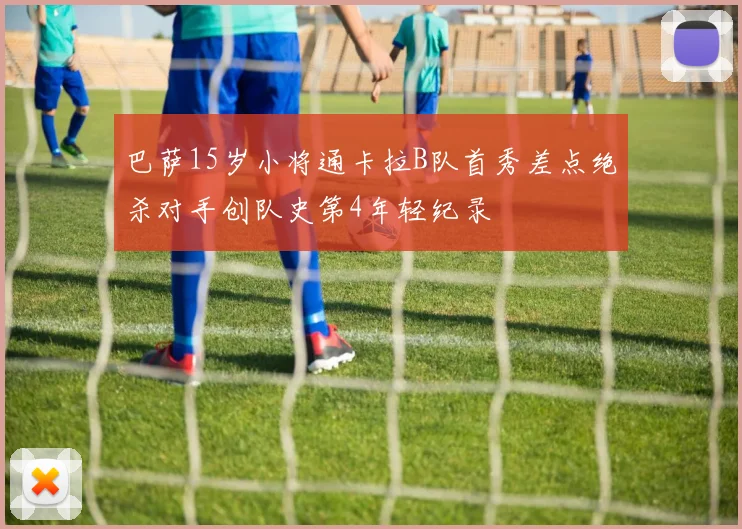 巴萨15岁小将通卡拉B队首秀差点绝杀对手创队史第4年轻纪录