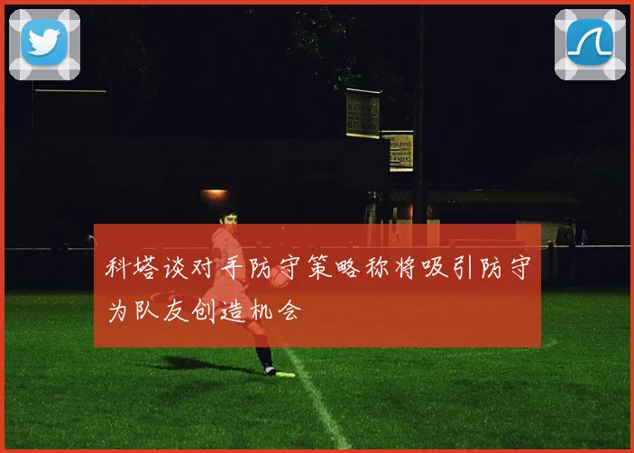 科塔谈对手防守策略称将吸引防守为队友创造机会