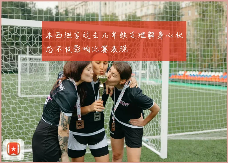 本西坦言过去几年缺乏理解身心状态不佳影响比赛表现