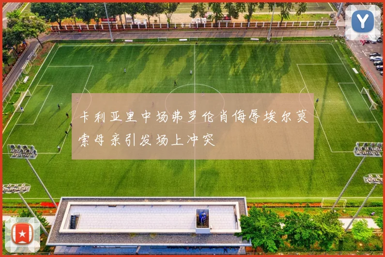 卡利亚里中场弗罗伦肖侮辱埃尔莫索母亲引发场上冲突