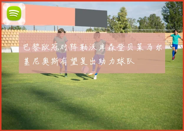 巴黎欧冠对阵勒沃库森登贝莱马尔基尼奥斯有望复出助力球队