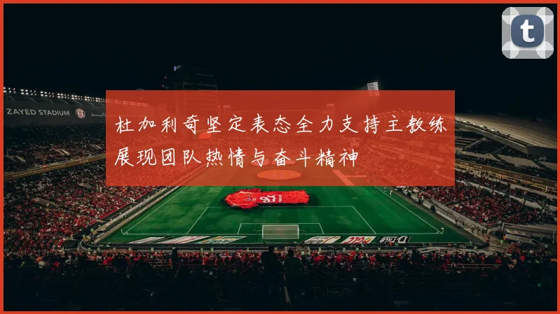 杜加利奇坚定表态全力支持主教练展现团队热情与奋斗精神