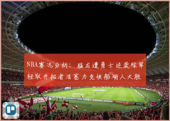 NBA赛况分析：猛龙遭勇士逆袭绿军轻取开拓者活塞力克快船湖人大胜国王