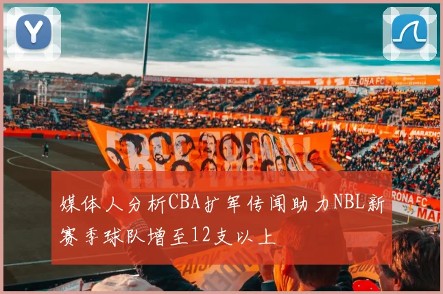 媒体人分析CBA扩军传闻助力NBL新赛季球队增至12支以上