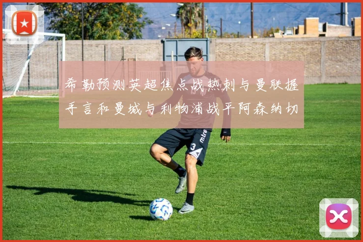 希勒预测英超焦点战热刺与曼联握手言和曼城与利物浦战平阿森纳切尔西双双取胜