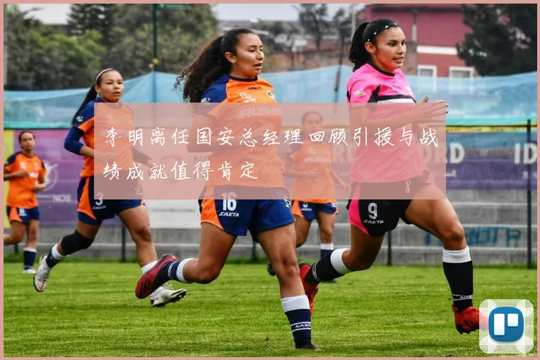 李明离任国安总经理回顾引援与战绩成就值得肯定
