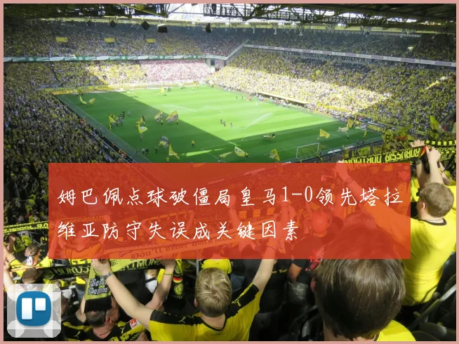 姆巴佩点球破僵局皇马1-0领先塔拉维亚防守失误成关键因素