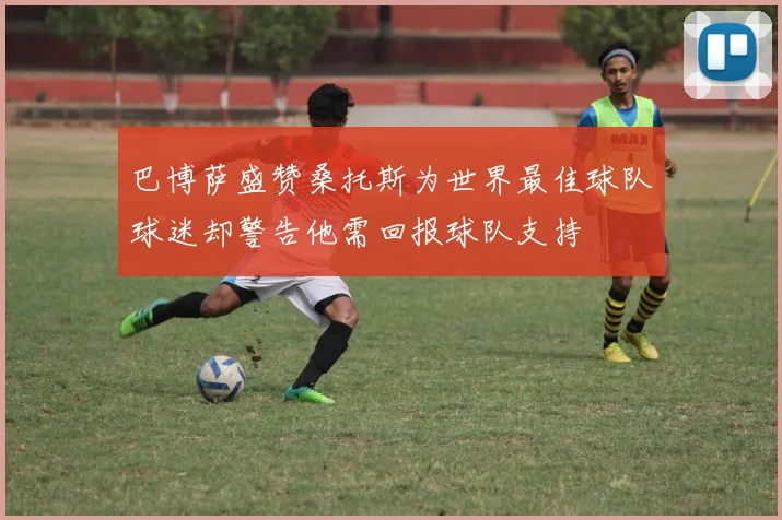 巴博萨盛赞桑托斯为世界最佳球队球迷却警告他需回报球队支持