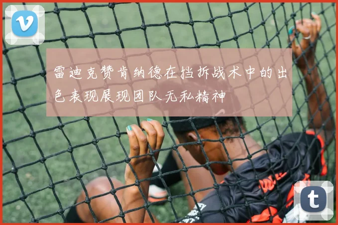 雷迪克赞肯纳德在挡拆战术中的出色表现展现团队无私精神