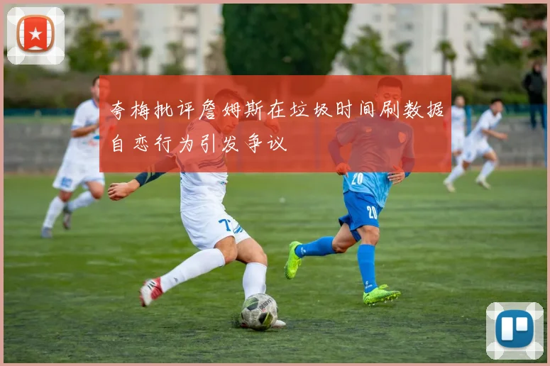 夸梅批评詹姆斯在垃圾时间刷数据自恋行为引发争议