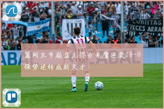 篮网末节崩盘无得分老鹰逆袭18-0强势逆转成新天才