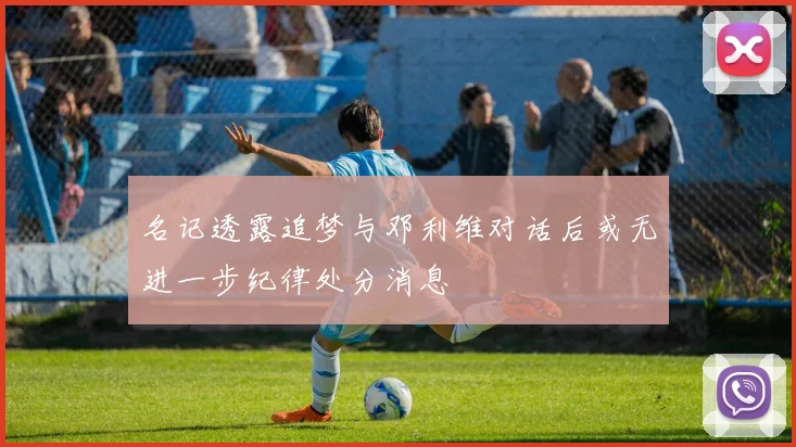 名记透露追梦与邓利维对话后或无进一步纪律处分消息