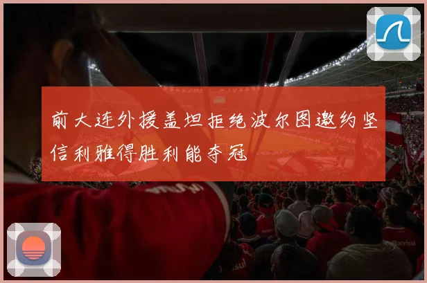 前大连外援盖坦拒绝波尔图邀约坚信利雅得胜利能夺冠