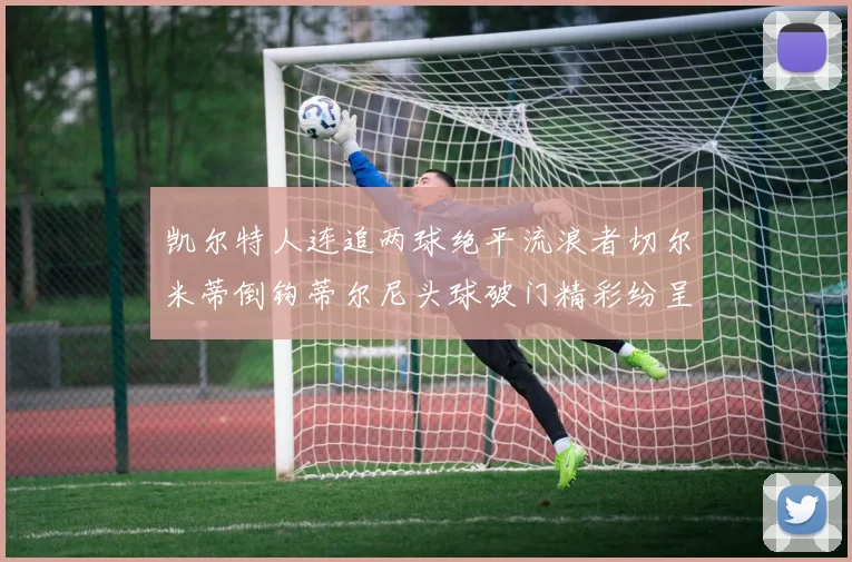 凯尔特人连追两球绝平流浪者切尔米蒂倒钩蒂尔尼头球破门精彩纷呈