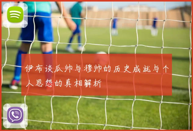 伊布谈瓜帅与穆帅的历史成就与个人恩怨的真相解析