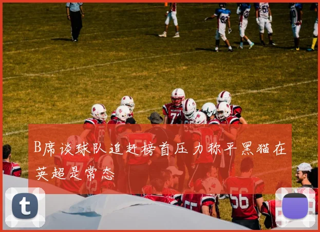 B席谈球队追赶榜首压力称平黑猫在英超是常态
