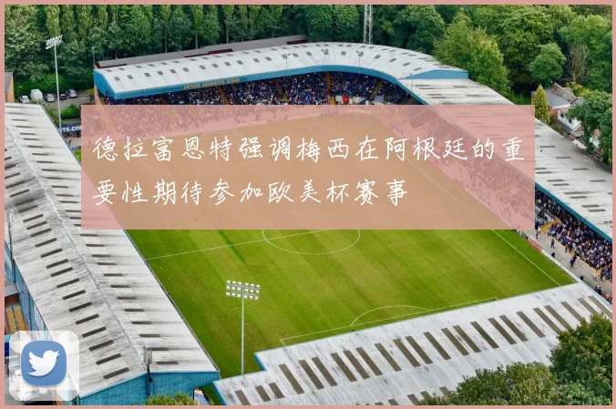 德拉富恩特强调梅西在阿根廷的重要性期待参加欧美杯赛事