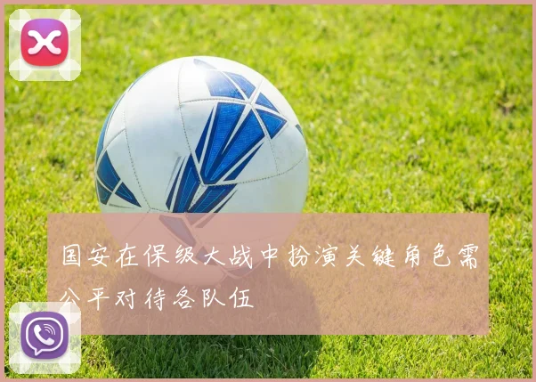 国安在保级大战中扮演关键角色需公平对待各队伍