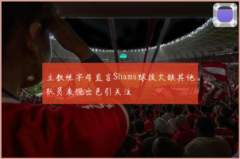 主教练字母直言Shams球技欠缺其他队员表现出色引关注