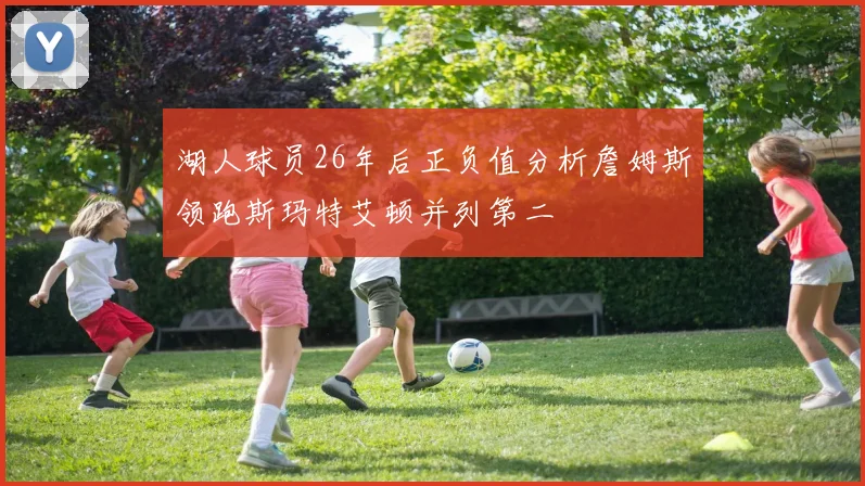 湖人球员26年后正负值分析詹姆斯领跑斯玛特艾顿并列第二
