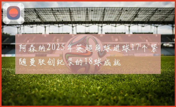 阿森纳2025年英超角球进球17个紧随曼联创纪录的18球成就