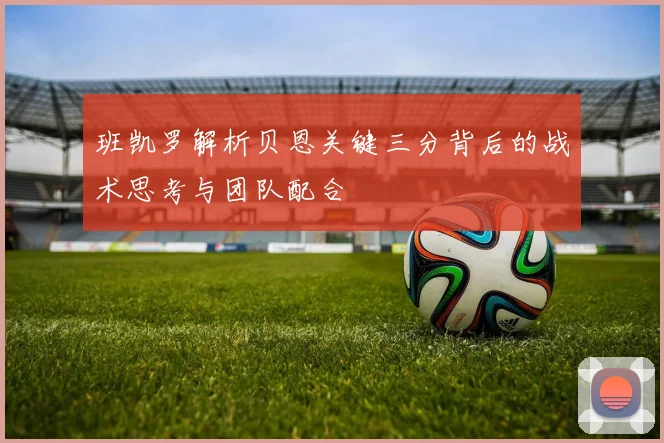 班凯罗解析贝恩关键三分背后的战术思考与团队配合