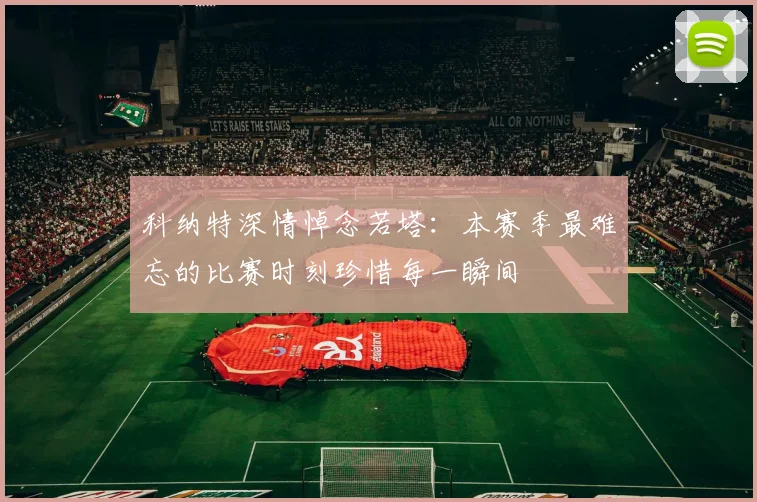 科纳特深情悼念若塔：本赛季最难忘的比赛时刻珍惜每一瞬间
