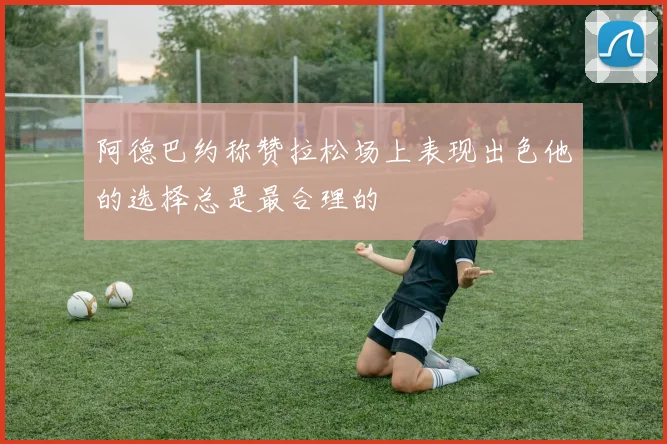 阿德巴约称赞拉松场上表现出色他的选择总是最合理的