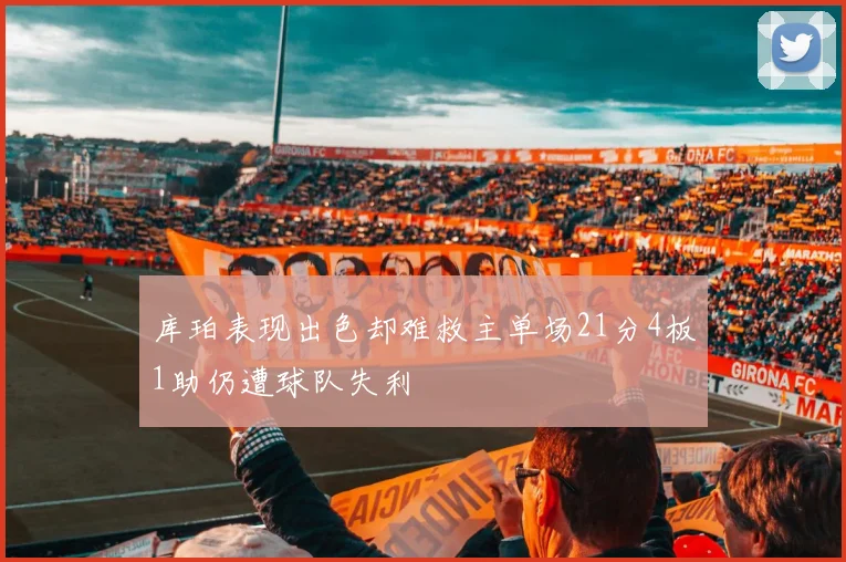 库珀表现出色却难救主单场21分4板1助仍遭球队失利